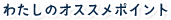 わたしのオススメポイント